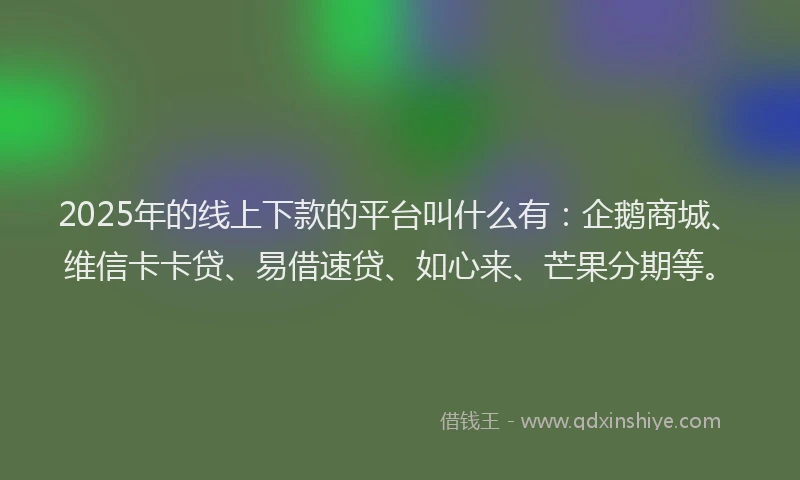 2025年的线上下款的平台叫什么有：企鹅商城、维信卡卡贷、易借速贷、如心来、芒果分期等。