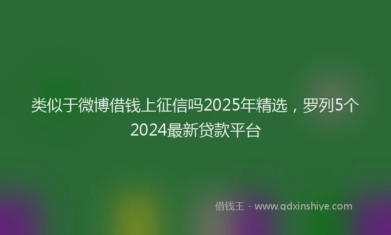 类似于微博借钱上征信吗2025年精选，罗列5个2024最新贷款平台