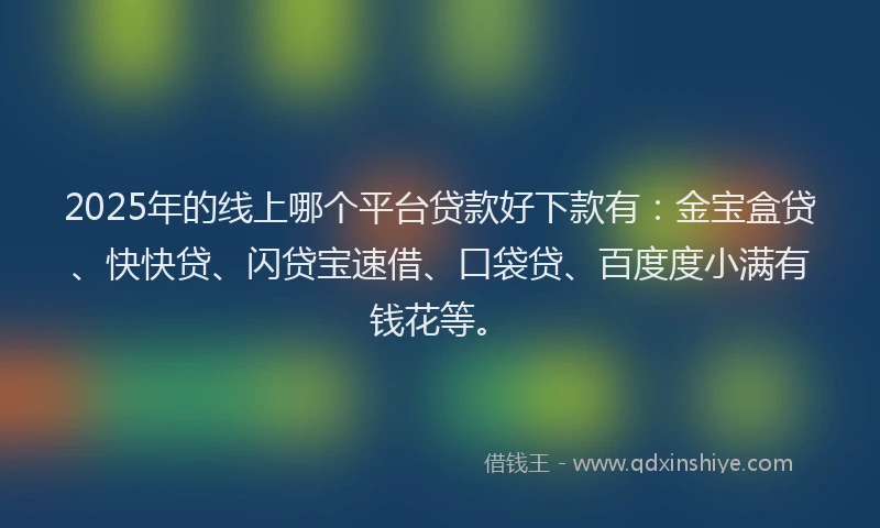 2025年的线上哪个平台贷款好下款有：金宝盒贷、快快贷、闪贷宝速借、口袋贷、百度度小满有钱花等。