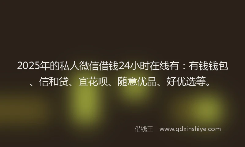 2025年的私人微信借钱24小时在线有：有钱钱包、信和贷、宜花呗、随意优品、好优选等。