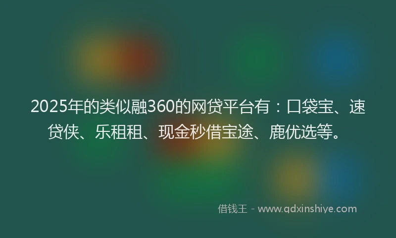 2025年的类似融360的网贷平台有：口袋宝、速贷侠、乐租租、现金秒借宝途、鹿优选等。