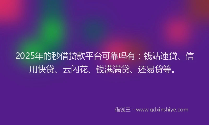 2025年的秒借贷款平台可靠吗有：钱站速贷、信用快贷、云闪花、钱满满贷、还易贷等。
