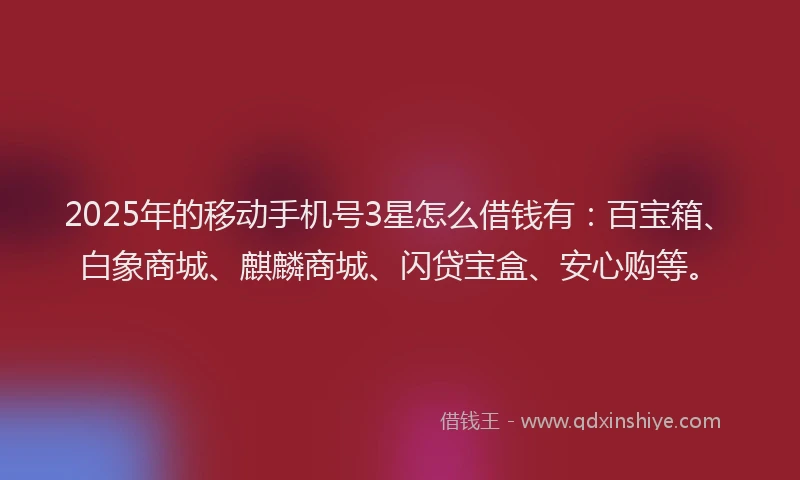 2025年的移动手机号3星怎么借钱有：百宝箱、白象商城、麒麟商城、闪贷宝盒、安心购等。