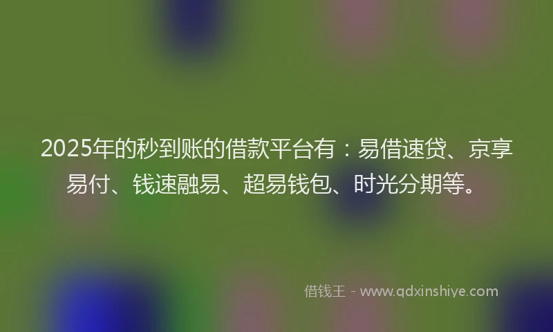 2025年的秒到账的借款平台有：易借速贷、京享易付、钱速融易、超易钱包、时光分期等。