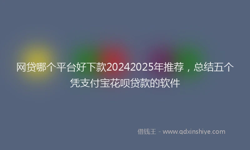 网贷哪个平台好下款20242025年推荐，总结五个凭支付宝花呗贷款的软件