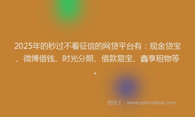 2025年的秒过不看征信的网贷平台有：现金贷宝、微博借钱、时光分期、借款易宝、鑫享租物等。
