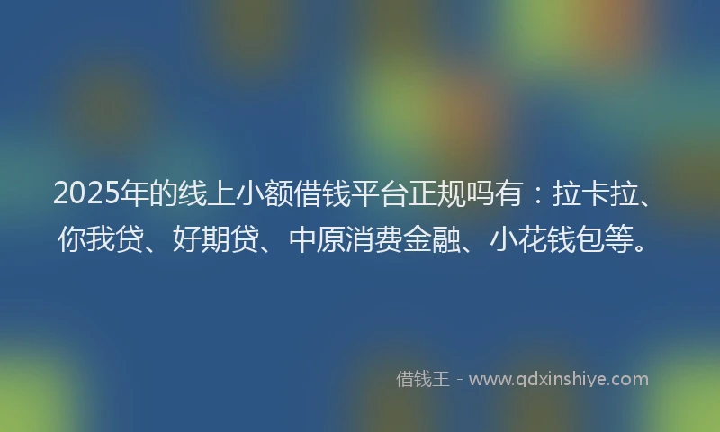 2025年的线上小额借钱平台正规吗有：拉卡拉、你我贷、好期贷、中原消费金融、小花钱包等。