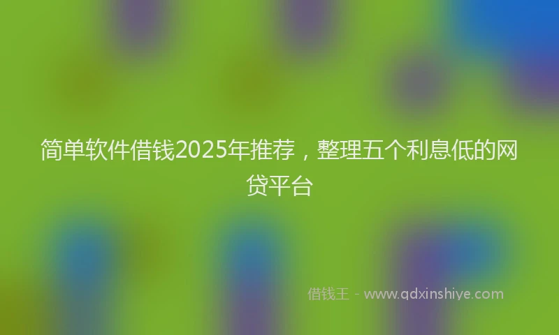 简单软件借钱2025年推荐，整理五个利息低的网贷平台