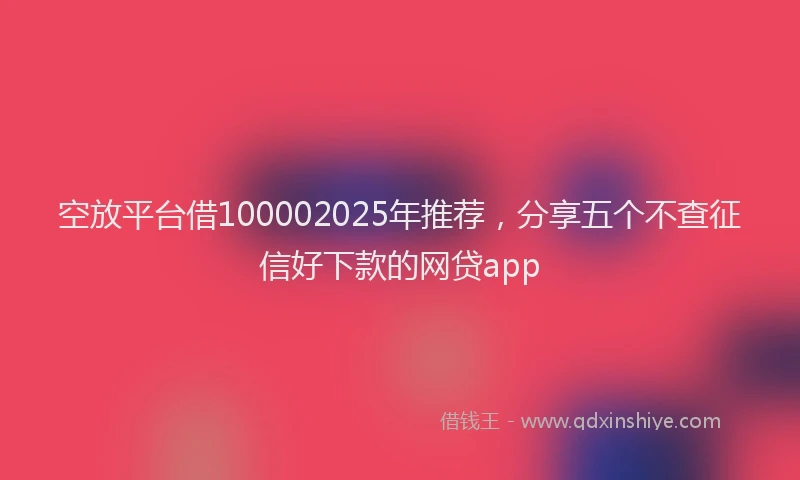 空放平台借100002025年推荐，分享五个不查征信好下款的网贷app