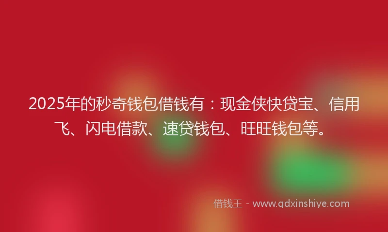 2025年的秒奇钱包借钱有：现金侠快贷宝、信用飞、闪电借款、速贷钱包、旺旺钱包等。