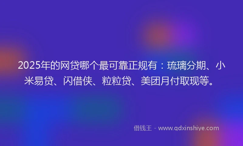 2025年的网贷哪个最可靠正规有：琉璃分期、小米易贷、闪借侠、粒粒贷、美团月付取现等。