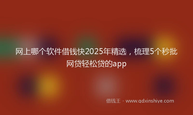 网上哪个软件借钱快2025年精选，梳理5个秒批网贷轻松贷的app