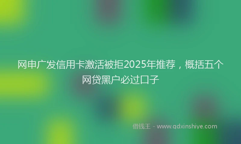 网申广发信用卡激活被拒2025年推荐，概括五个网贷黑户必过口子