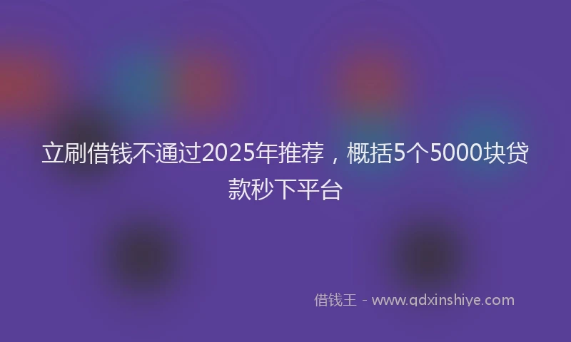 立刷借钱不通过2025年推荐，概括5个5000块贷款秒下平台
