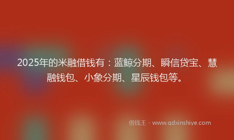 2025年的米融借钱有：蓝鲸分期、瞬信贷宝、慧融钱包、小象分期、星辰钱包等。