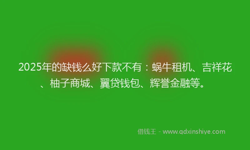 2025年的缺钱么好下款不有：蜗牛租机、吉祥花、柚子商城、翼贷钱包、辉誉金融等。