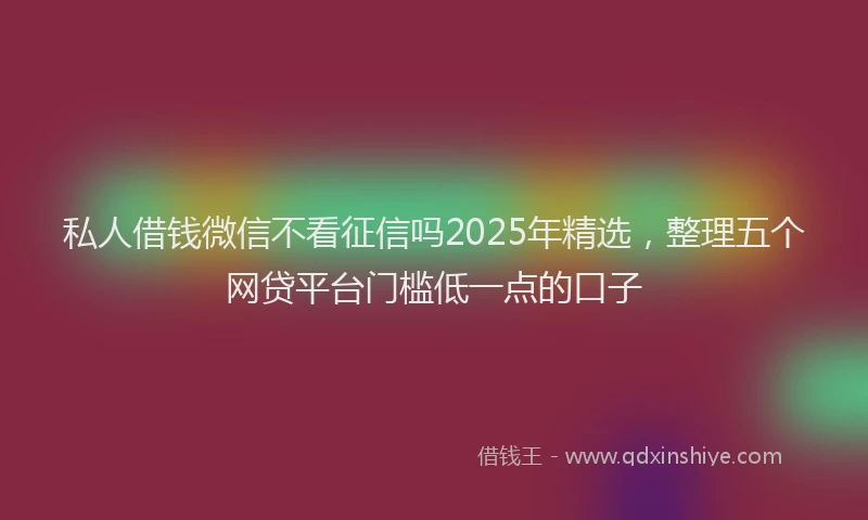 私人借钱微信不看征信吗2025年精选，整理五个网贷平台门槛低一点的口子