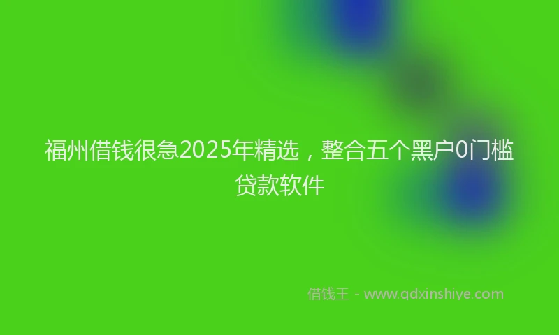 福州借钱很急2025年精选，整合五个黑户0门槛贷款软件