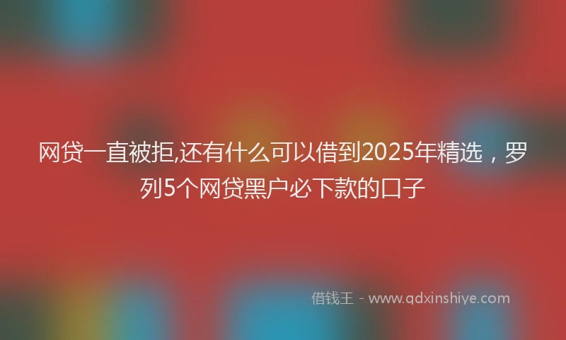 网贷一直被拒,还有什么可以借到2025年精选，罗列5个网贷黑户必下款的口子