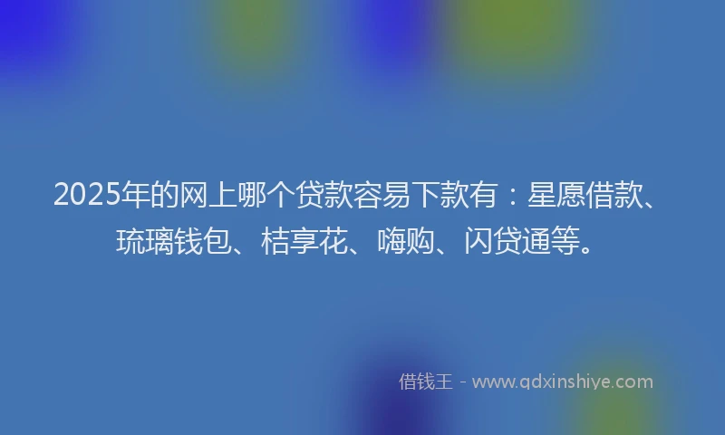 2025年的网上哪个贷款容易下款有：星愿借款、琉璃钱包、桔享花、嗨购、闪贷通等。