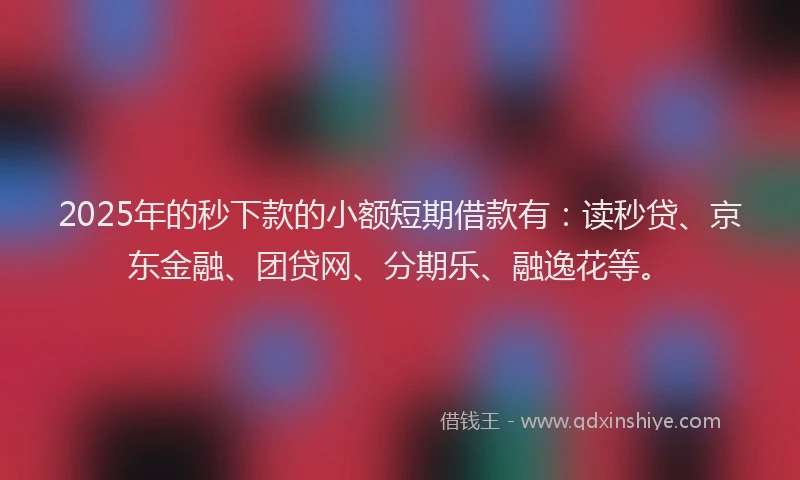 2025年的秒下款的小额短期借款有:读秒贷、京东金融、团贷网、分期乐、融逸花等。