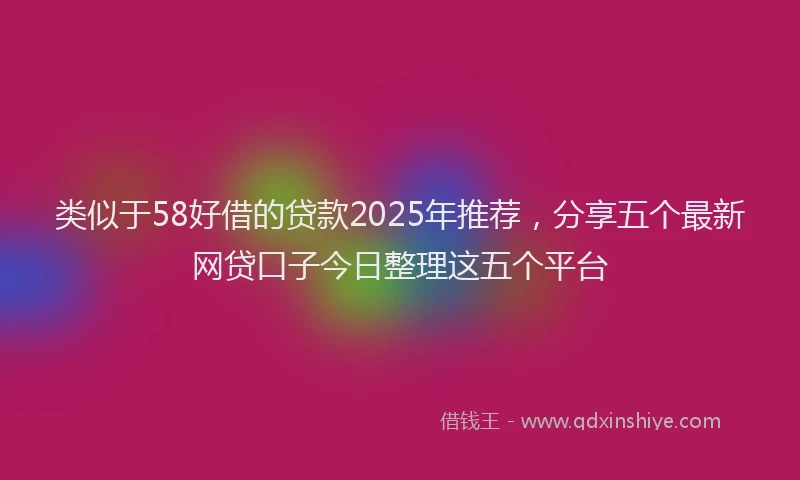 类似于58好借的贷款2025年推荐，分享五个最新网贷口子今日整理这五个平台