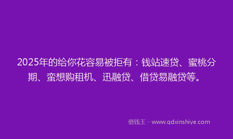 2025年的给你花容易被拒有：钱站速贷、蜜桃分期、蛮想购租机、迅融贷、借贷易融贷等。