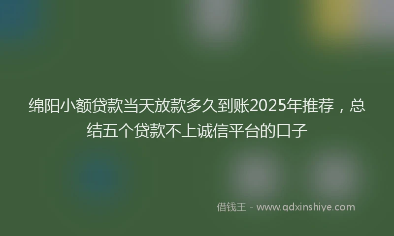 绵阳小额贷款当天放款多久到账2025年推荐，总结五个贷款不上诚信平台的口子