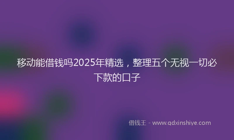 移动能借钱吗2025年精选，整理五个无视一切必下款的口子