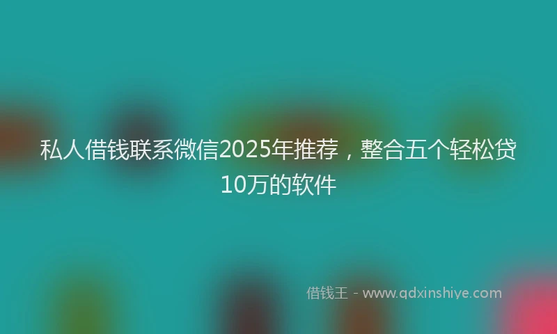 私人借钱联系微信2025年推荐，整合五个轻松贷10万的软件