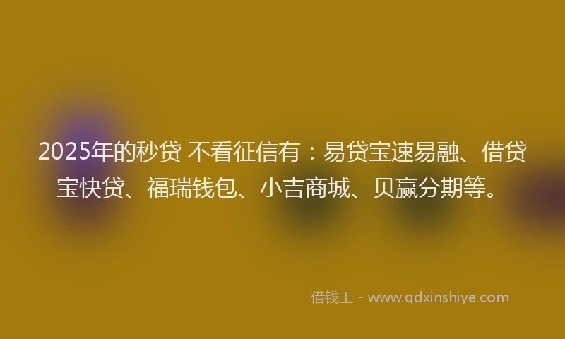 2025年的秒贷 不看征信有：易贷宝速易融、借贷宝快贷、福瑞钱包、小吉商城、贝赢分期等。
