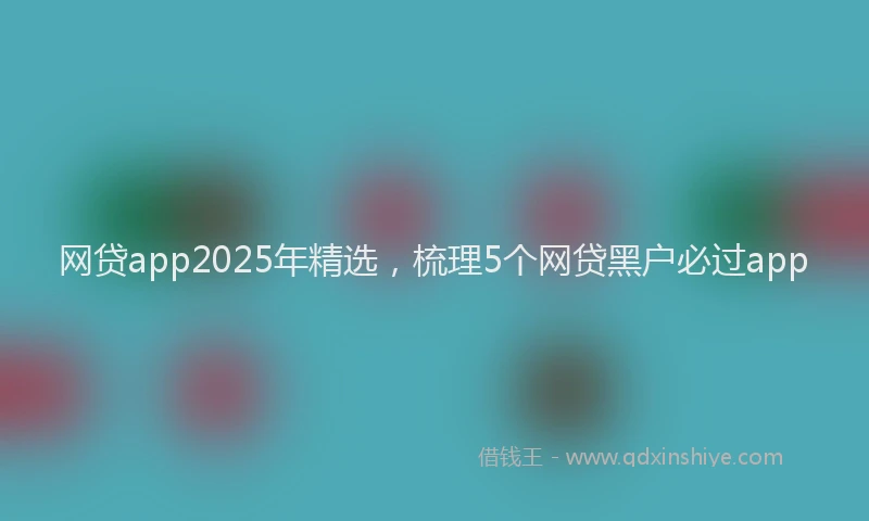 网贷app2025年精选，梳理5个网贷黑户必过app