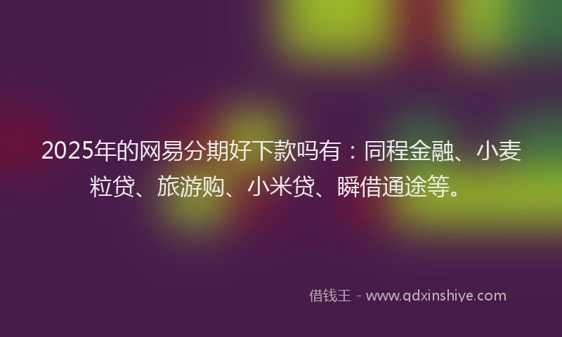 2025年的网易分期好下款吗有：同程金融、小麦粒贷、旅游购、小米贷、瞬借通途等。