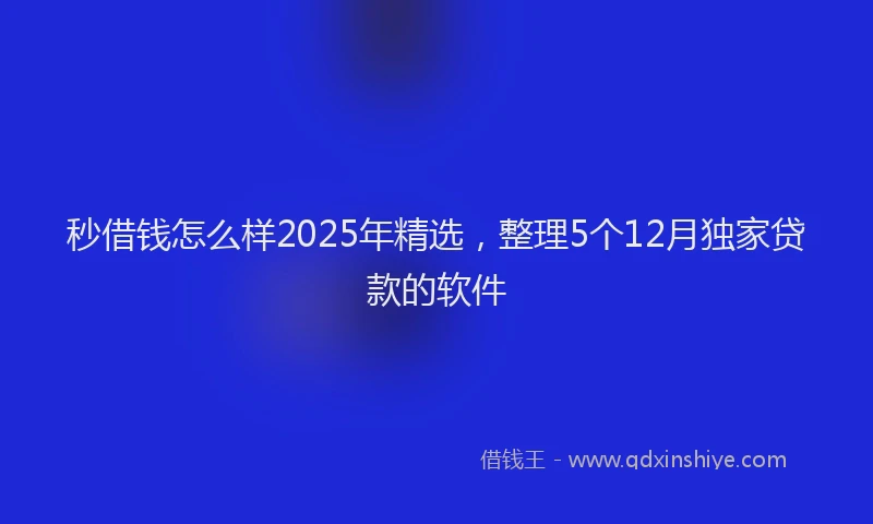 秒借钱怎么样2025年精选，整理5个12月独家贷款的软件