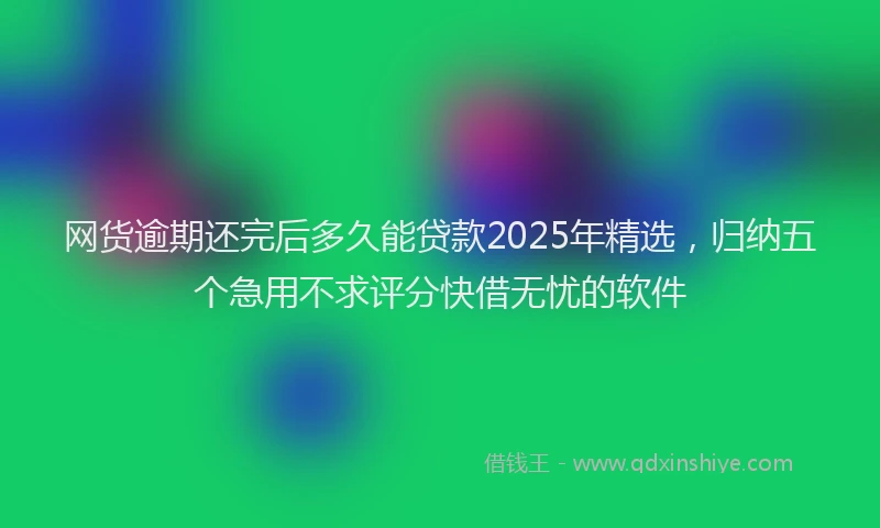 网货逾期还完后多久能贷款2025年精选，归纳五个急用不求评分快借无忧的软件
