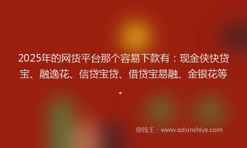2025年的网货平台那个容易下款有：现金侠快贷宝、融逸花、信贷宝贷、借贷宝易融、金银花等。