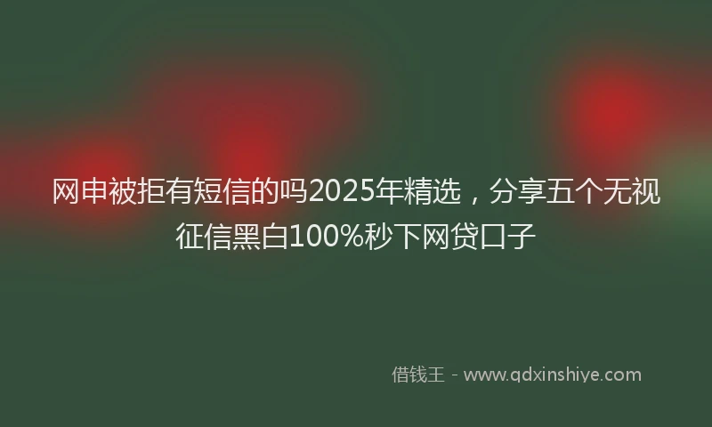 网申被拒有短信的吗2025年精选，分享五个无视征信黑白100%秒下网贷口子