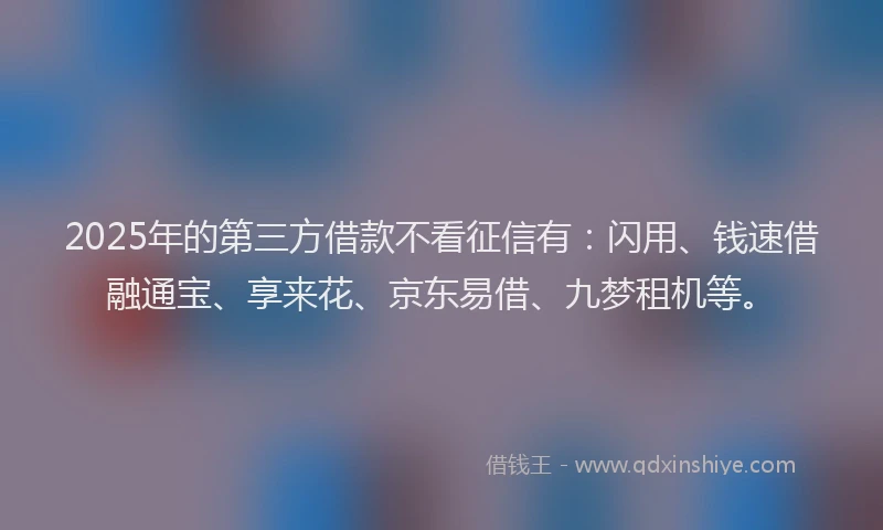 2025年的第三方借款不看征信有：闪用、钱速借融通宝、享来花、京东易借、九梦租机等。