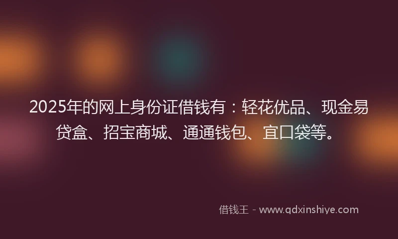 2025年的网上身份证借钱有：轻花优品、现金易贷盒、招宝商城、通通钱包、宜口袋等。