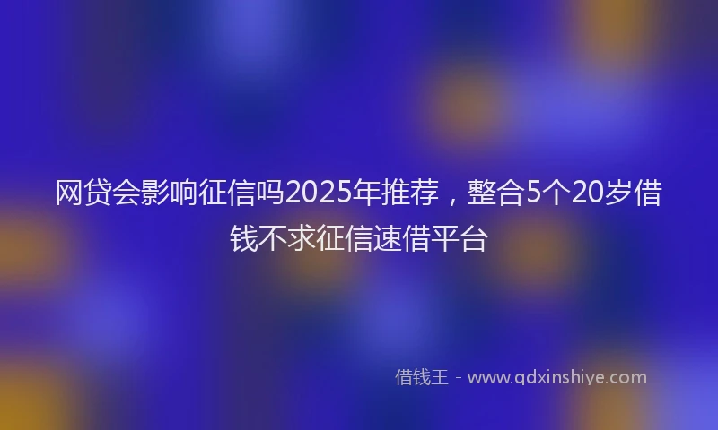 网贷会影响征信吗2025年推荐，整合5个20岁借钱不求征信速借平台