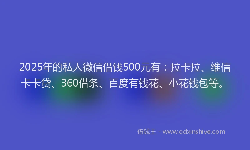 2025年的私人微信借钱500元有：拉卡拉、维信卡卡贷、360借条、百度有钱花、小花钱包等。