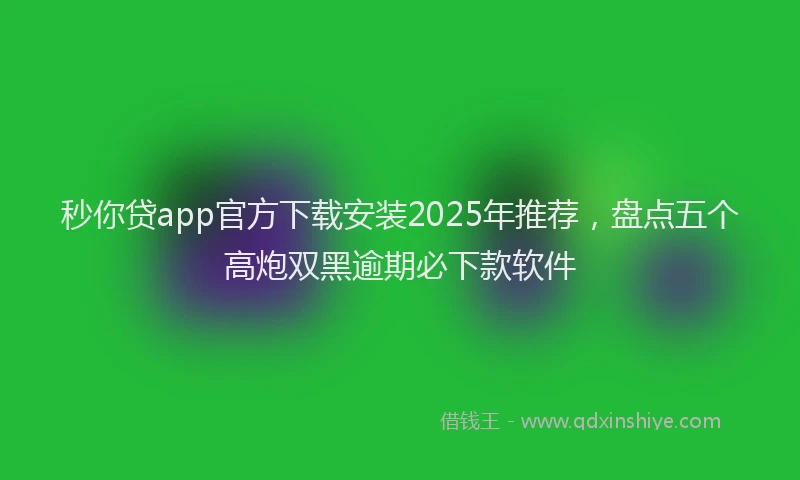 秒你贷app官方下载安装2025年推荐，盘点五个高炮双黑逾期必下款软件