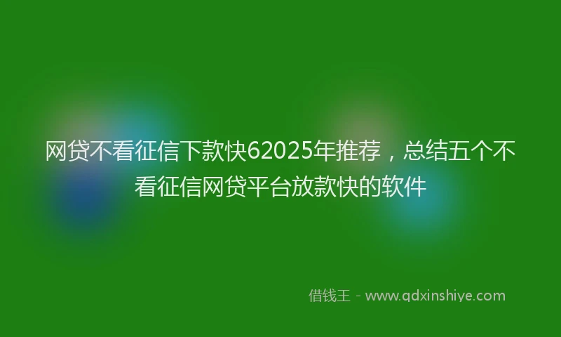 网贷不看征信下款快62025年推荐，总结五个不看征信网贷平台放款快的软件