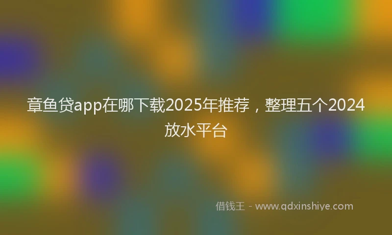 章鱼贷app在哪下载2025年推荐，整理五个2024放水平台
