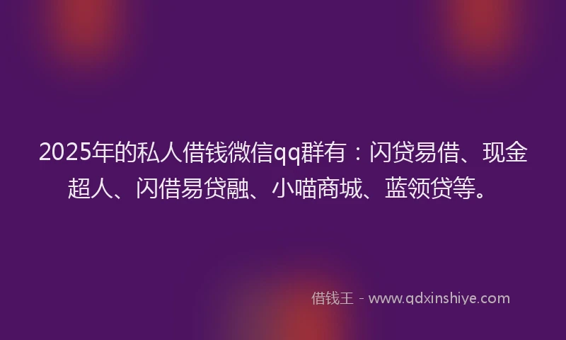 2025年的私人借钱微信qq群有：闪贷易借、现金超人、闪借易贷融、小喵商城、蓝领贷等。