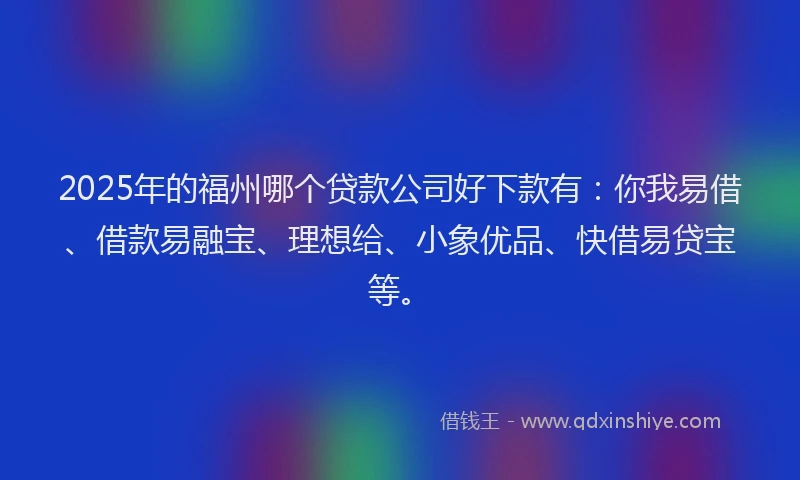 2025年的福州哪个贷款公司好下款有：你我易借、借款易融宝、理想给、小象优品、快借易贷宝等。