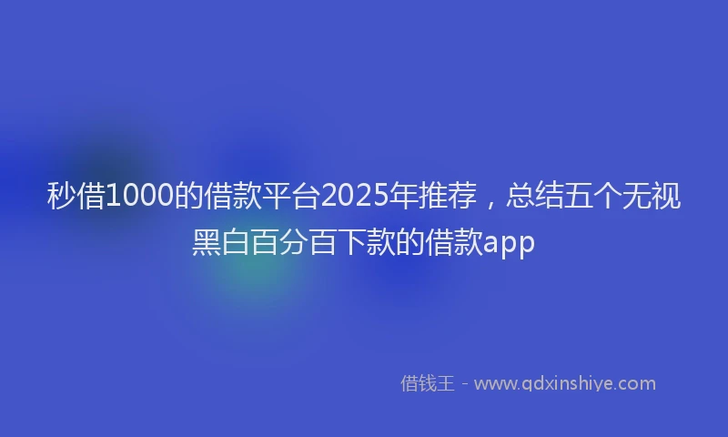 秒借1000的借款平台2025年推荐，总结五个无视黑白百分百下款的借款app