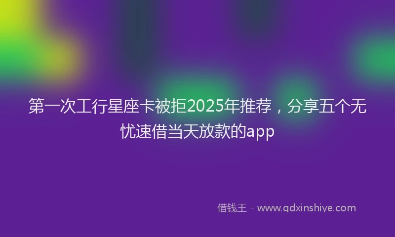 第一次工行星座卡被拒2025年推荐，分享五个无忧速借当天放款的app