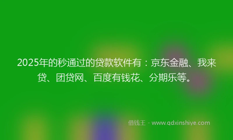 2025年的秒通过的贷款软件有：京东金融、我来贷、团贷网、百度有钱花、分期乐等。