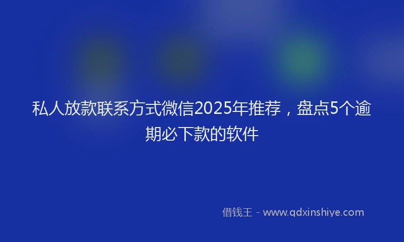 私人放款联系方式微信2025年推荐，盘点5个逾期必下款的软件